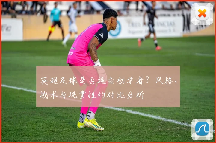 英超足球是否适合初学者？风格、战术与观赏性的对比分析