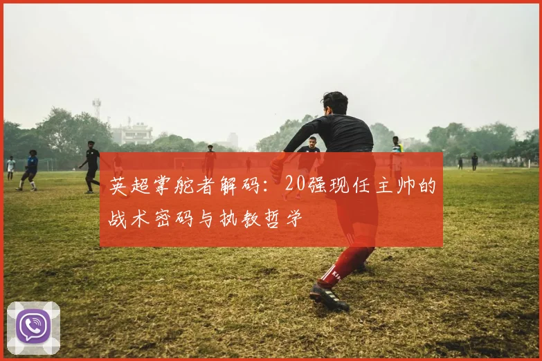 英超掌舵者解码：20强现任主帅的战术密码与执教哲学