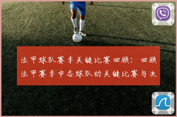 法甲球队赛季关键比赛回顾：回顾法甲赛季中各球队的关键比赛与决胜时刻