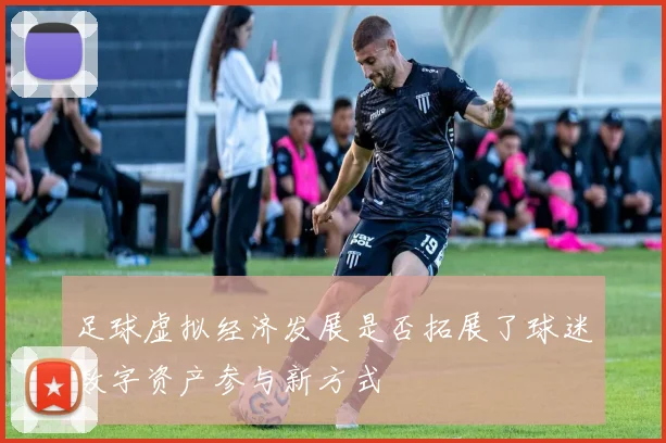 足球虚拟经济发展是否拓展了球迷数字资产参与新方式