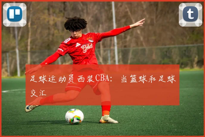 足球运动员西装CBA：当篮球和足球交汇