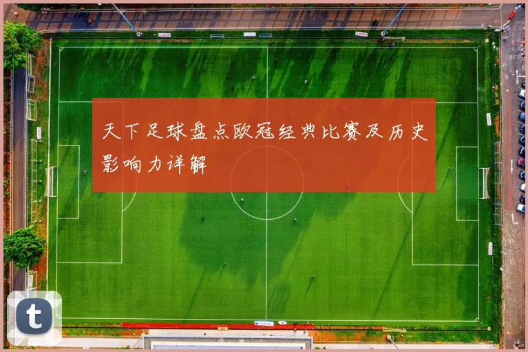 天下足球盘点欧冠经典比赛及历史影响力详解