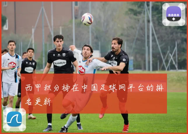 西甲积分榜在中国足球网平台的排名更新