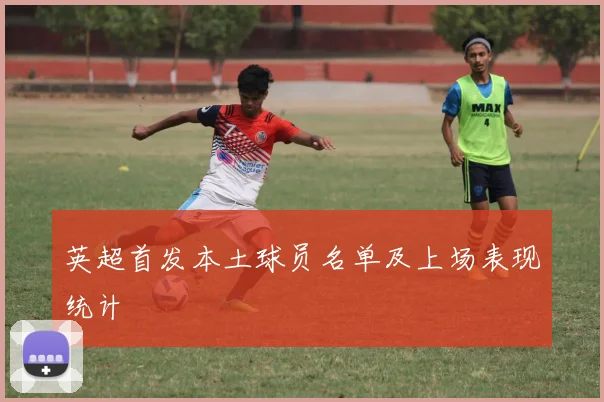 英超首发本土球员名单及上场表现统计