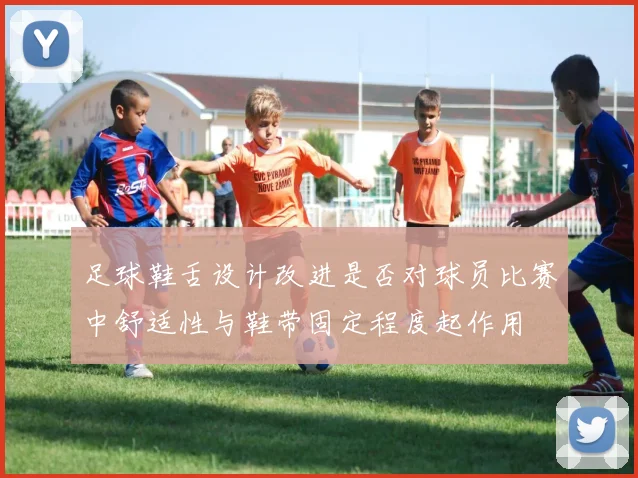 足球鞋舌设计改进是否对球员比赛中舒适性与鞋带固定程度起作用