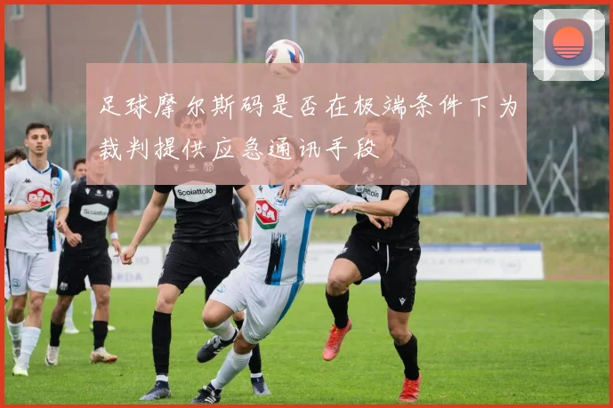 足球摩尔斯码是否在极端条件下为裁判提供应急通讯手段