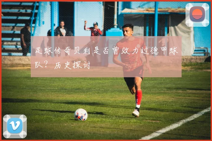 足球传奇贝利是否曾效力过德甲球队？历史探讨