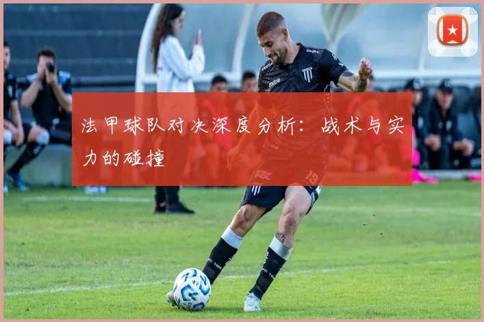 法甲球队对决深度分析：战术与实力的碰撞