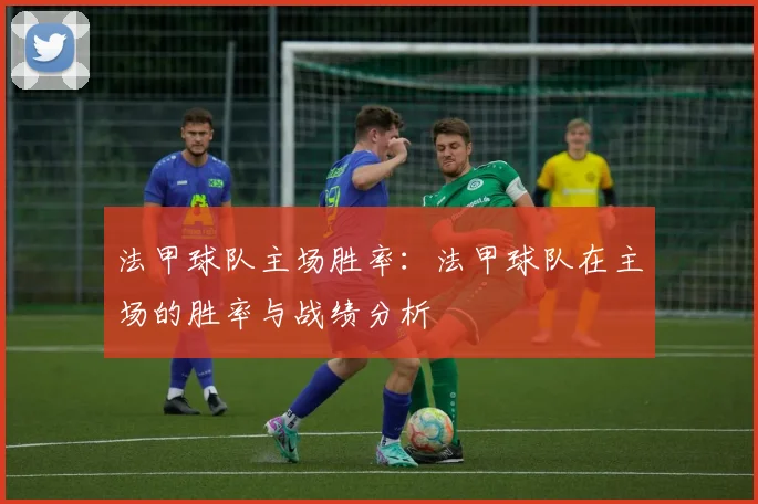 法甲球队主场胜率：法甲球队在主场的胜率与战绩分析