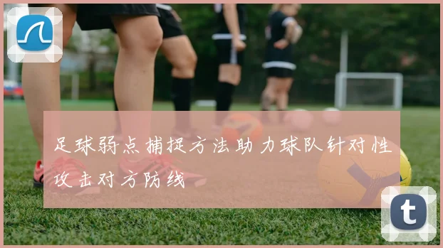 足球弱点捕捉方法助力球队针对性攻击对方防线