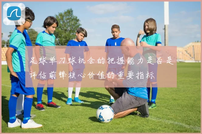 足球单刀球机会的把握能力是否是评估前锋核心价值的重要指标